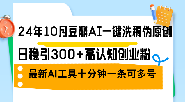 （12871期）24年10月豆瓣AI一键洗稿伪原创，日稳引300+高认知创业粉，最新AI工具十…-副业项目资源网