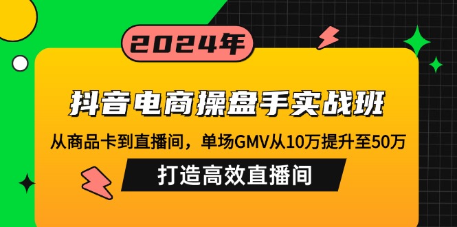 （12845期）抖音电商操盘手实战班：从商品卡到直播间，单场GMV从10万提升至50万，…-副业项目资源网