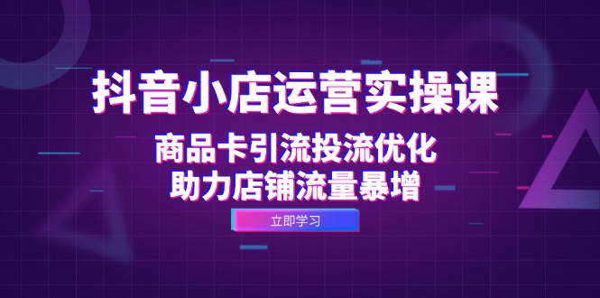 （12834期）抖音小店运营实操课：商品卡引流投流优化，助力店铺流量暴增-副业项目资源网