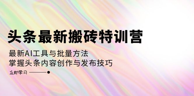 （12819期）头条最新搬砖特训营：最新AI工具与批量方法，掌握头条内容创作与发布技巧-副业项目资源网