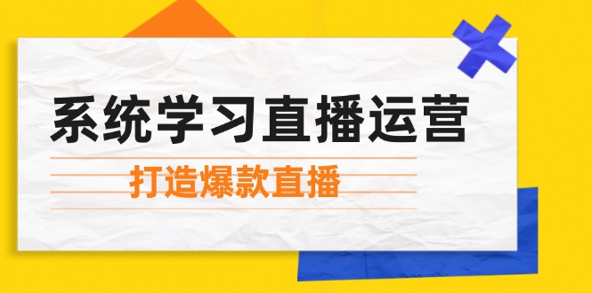 （12802期）系统学习直播运营：掌握起号方法、主播能力、小店随心推，打造爆款直播-副业项目资源网