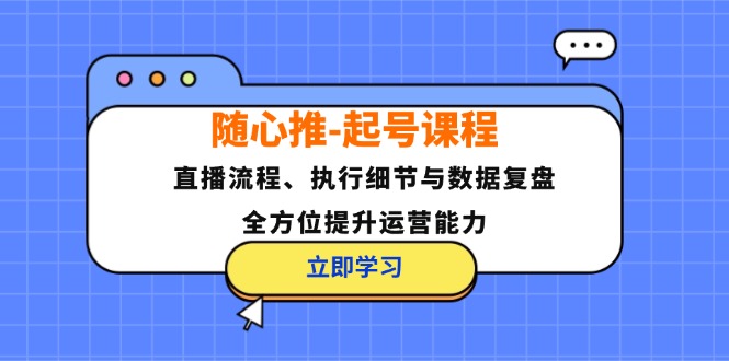 （12801期）随心推-起号课程：直播流程、执行细节与数据复盘，全方位提升运营能力-副业项目资源网