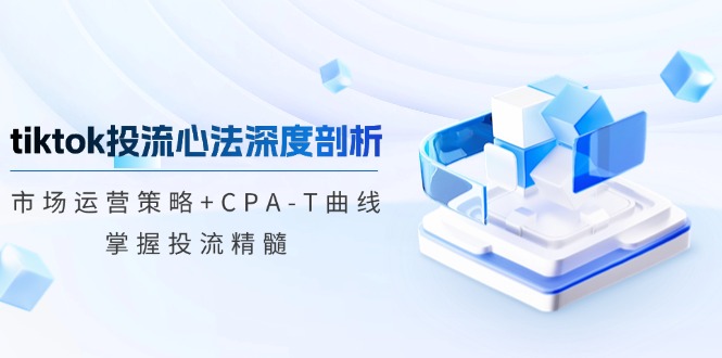 （12784期）tiktok投流心法深度剖析：市场运营策略+CPA-T曲线，掌握投流精髓-副业项目资源网