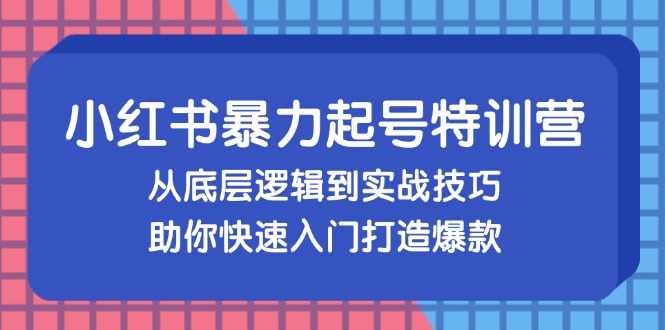 （13003期）小红书暴力起号训练营，从底层逻辑到实战技巧，助你快速入门打造爆款-副业项目资源网