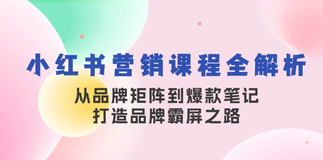 （13017期）小红书营销课程全解析，从品牌矩阵到爆款笔记，打造品牌霸屏之路-副业项目资源网