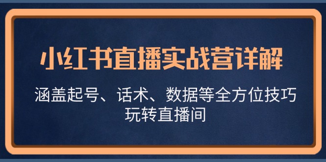 （13018期）小红书直播实战营详解，涵盖起号、话术、数据等全方位技巧，玩转直播间-副业项目资源网