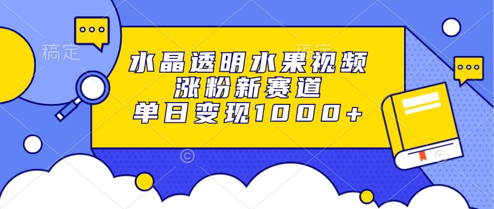 （13163期）水晶透明水果视频，涨粉新赛道，单日变现1000+-副业项目资源网