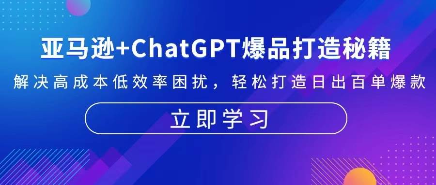 （13274期）亚马逊+ChatGPT爆品打造秘籍：解决高成本低效率困扰 轻松打造日出百单爆款-副业项目资源网