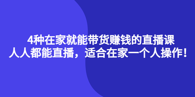 （4023期）4种在家就能带货赚钱的直播课，人人都能直播，适合在家一个人操作！-副业库