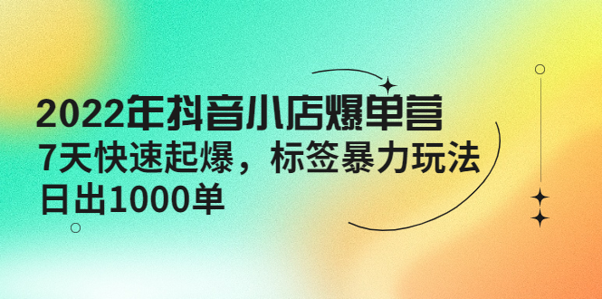 （4091期）2022年抖音小店爆单营【更新10月】 7天快速起爆 标签暴力玩法，日出1000单-副业库