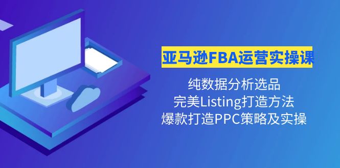 （4159期）亚马逊FBA运营实操课 纯数据分析选品+完美Listing打造+爆款打造PPC策略实操-副业库
