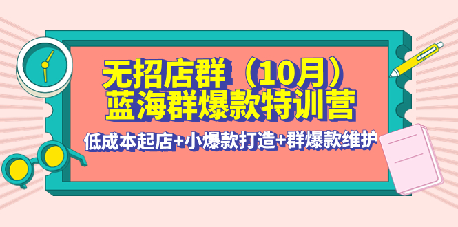 （4182期）无招店群·蓝海群爆款特训营(10月新课) 低成本起店+小爆款打造+群爆款维护-副业库