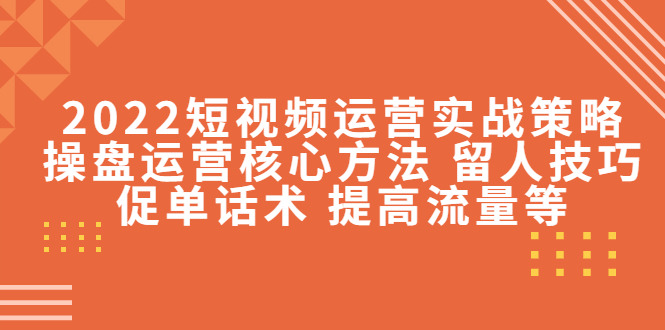 （4204期）2022短视频运营实战策略：操盘运营核心方法 留人技巧促单话术 提高流量等-副业库