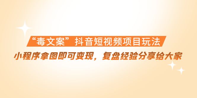（4248期）“毒文案”抖音短视频项目玩法，小程序拿图即可变现，复盘经验分享给大家-副业库
