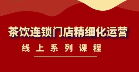 （4254期）《茶饮连锁门店精细化运营》线上系列课程，茶饮门店经营必备课程-价值458元-副业库