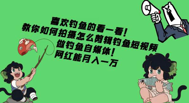 （4293期）教你如何拍摄怎么剪辑钓鱼短视频，做钓鱼自媒体！网红能月入一万-副业库