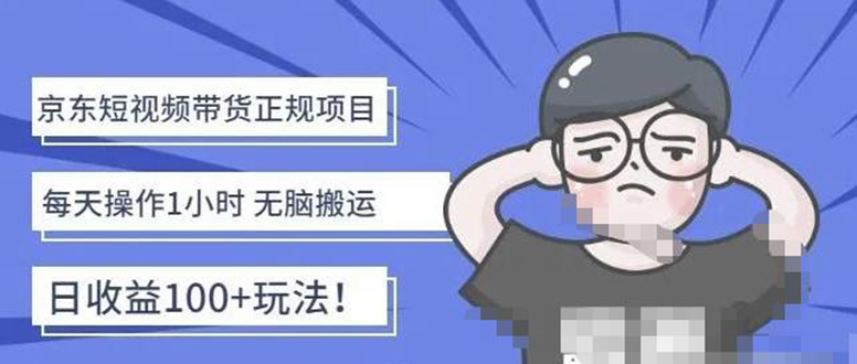 （4310期）京东短视频带货项目：每天操作2小时，月收益3000+副业项目-价值1988元-副业库
