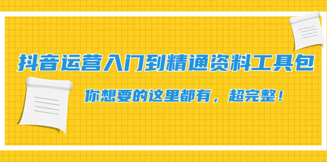 （4379期）抖音运营入门到精通资料工具包：你想要的这里都有，超完整！-副业库