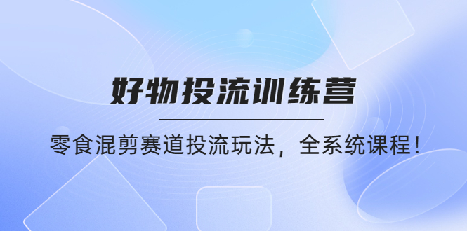 （4378期）好物推广投流训练营：零食混剪赛道投流玩法，全系统课程！-副业库