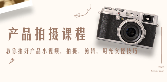（4534期）产品拍摄课程，教你拍好产品小视频，拍摄，剪辑，用光实操技巧-副业库