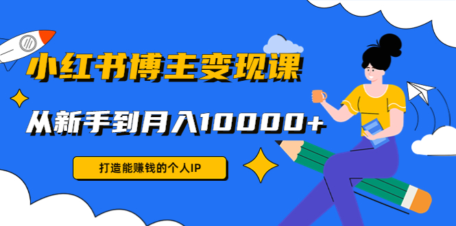 （4532期）小红书博主变现课：打造能赚钱的个人IP，从新手到月入10000+(9节课)-副业库