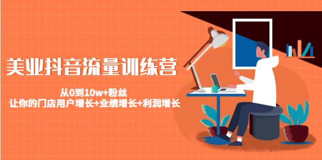 （4563期）美业抖音流量训练营：从0到10w+粉丝 让你的门店用户增长+业绩增长+利润增长-副业库