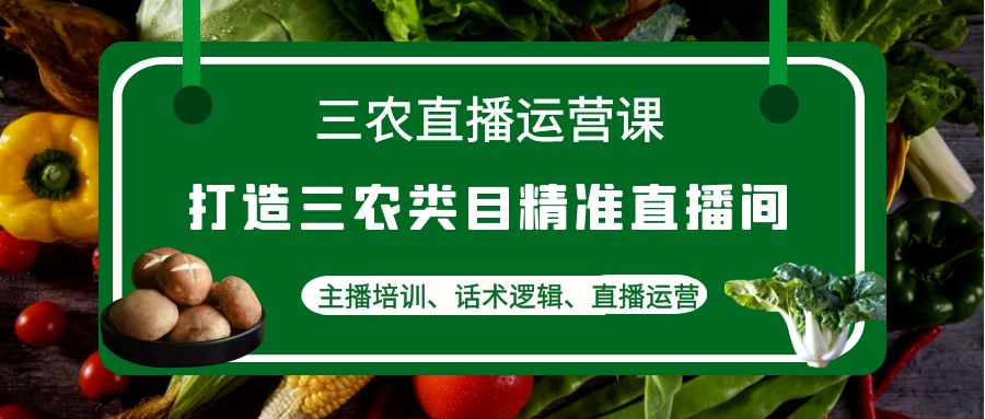 （4581期）三农直播运营课：打造三农类目精准直播间，主播培训、话术逻辑、直播运营-副业库