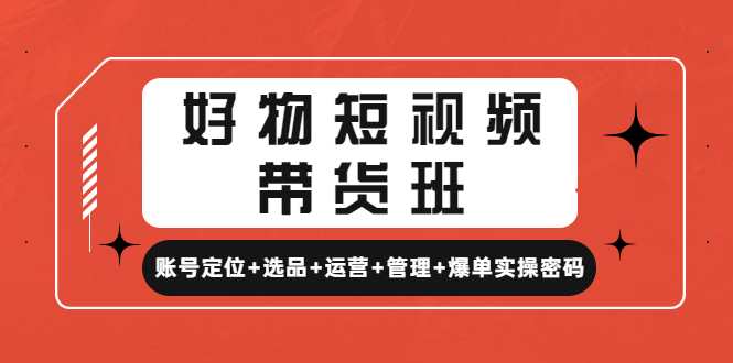 （4613期）好物短视频带货班：账号定位+选品+运营+管理+爆单实操密码！-副业库