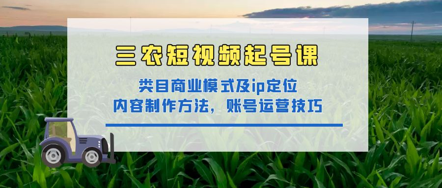 （4590期）三农短视频起号课：三农类目商业模式及ip定位，内容制作方法，账号运营技巧-副业库