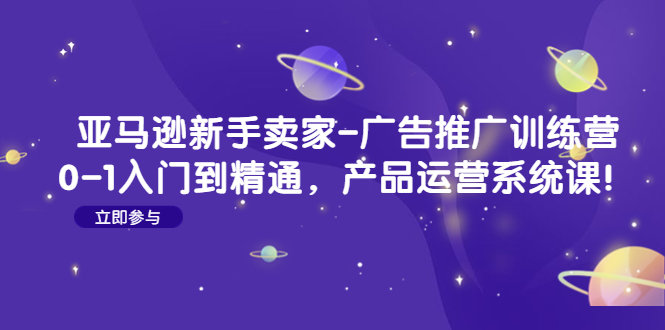 （4621期）亚马逊新手卖家-广告推广训练营：0-1入门到精通，产品运营系统课！-副业库
