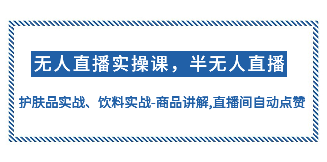 （4623期）无人直播实操，半无人直播、护肤品实战、饮料实战-商品讲解,直播间自动点赞-副业库