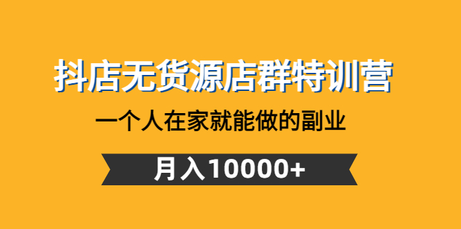 （4609期）抖店无货源店群特训营：一个人在家就能做的副业，月入10000+-副业库