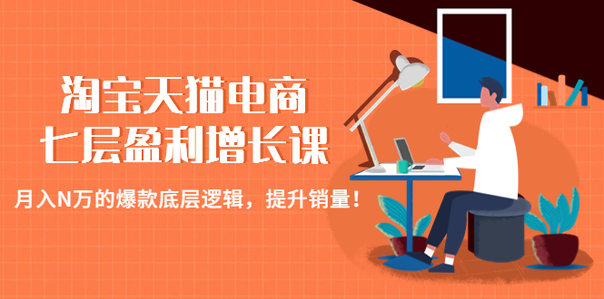 （4633期）淘宝天猫电商七层盈利增长课：月入N万的爆款底层逻辑，提升销量！-副业库