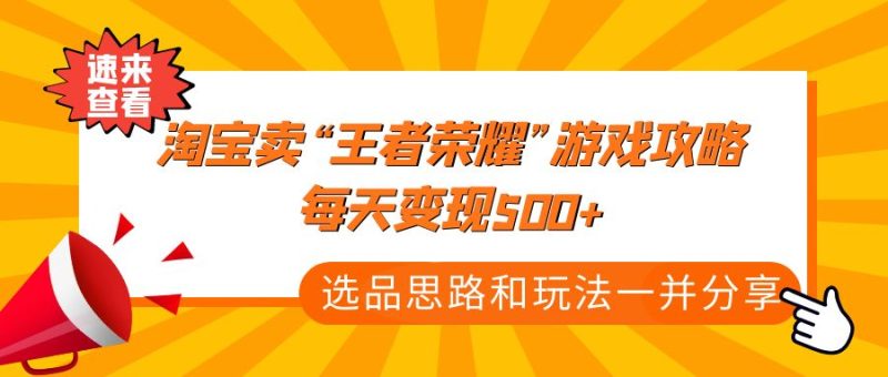 (4646期)某付款文章《淘宝卖“王者荣耀”游戏攻略,每天变现500+,选品思路+玩法》-副业库