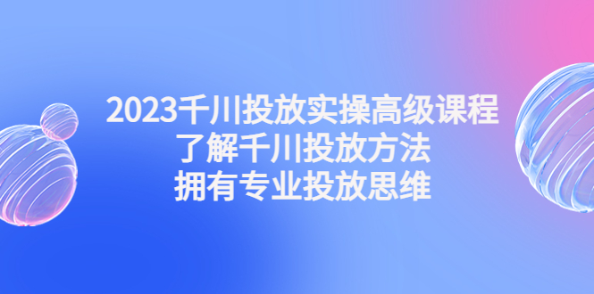 （4667期）2023千川投放实操高级课程：了解千川投放方法，拥有专业投放思维-副业库