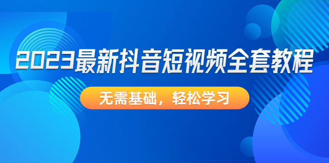 （4648期）2023最新抖音短视频全套教程，无需基础，轻松学习-副业库