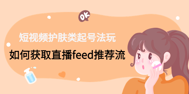 （4680期）短视频护肤类起号玩法：如何获取直播feed推荐流！-副业库
