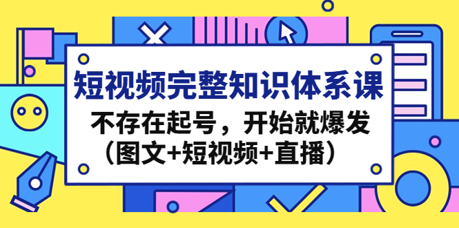 （4672期）短视频完整知识体系课，不存在起号，开始就爆发（图文+短视频+直播）-副业库