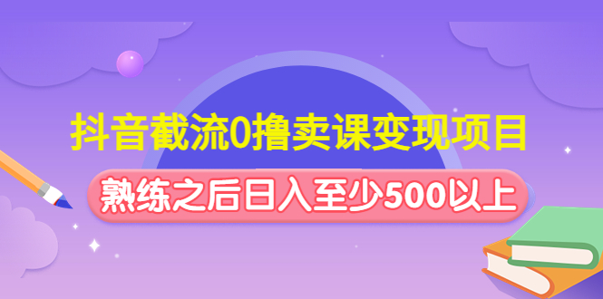 （4727期）抖音截流0撸卖课变现项目：这个玩法熟练之后日入至少500以上-副业库