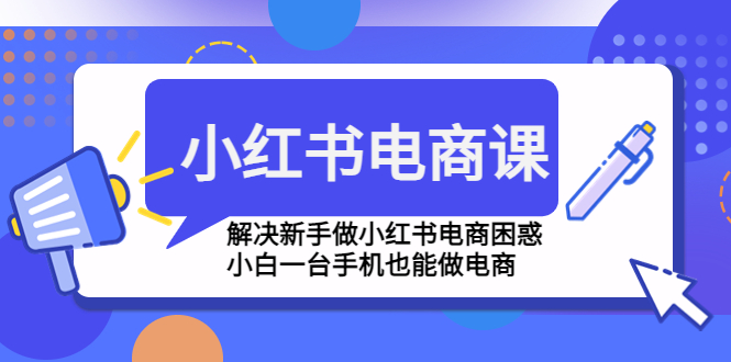 （4737期）小红书电商课程，解决新手做小红书电商困惑，小白一台手机也能做电商-副业库