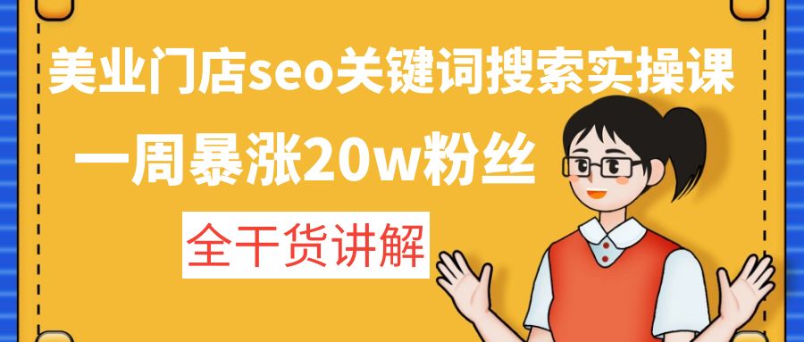 （4719期）美业门店seo关键词搜索实操课：一周暴涨20w粉丝，全干货讲解-副业库
