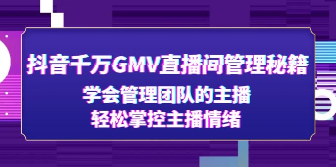 （4748期）抖音千万GMV直播间管理秘籍：学会管理团队的主播，轻松掌控主播情绪-副业库