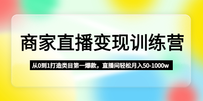 （4736期）商家直播变现训练营：从0到1打造类目第一爆款，直播间轻松月入50-1000w-副业库