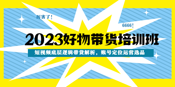 （4754期）2023好物带货培训班：短视频底层逻辑带货解析，账号定位运营选品-副业库