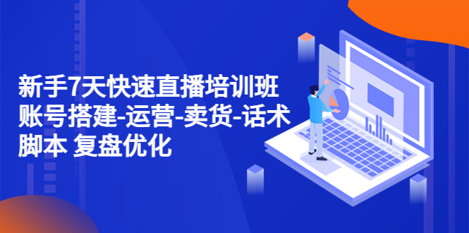 （4752期）新手7天快速直播培训班：账号搭建-运营-卖货-话术脚本 复盘优化（14节）-副业库