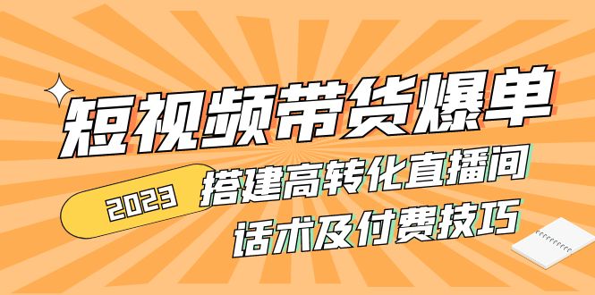 （4796期）2023短视频带货爆单 搭建高转化直播间 话术及付费技巧(无中创水印)-副业库