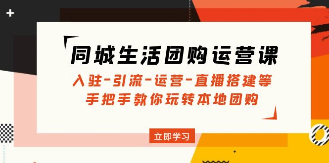 （4800期）同城生活团购运营课：入驻-引流-运营-直播搭建等 玩转本地团购(无中创水印)-副业库