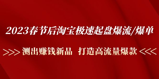 （4804期）2023春节后淘宝极速起盘爆流/爆单：测出赚钱新品  打造高流量爆款-副业库