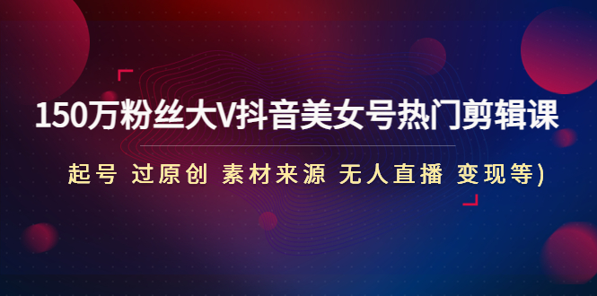 （4803期）150万粉丝大V抖音美女号热门剪辑课(起号 过原创 素材来源 无人直播 变现)-副业库