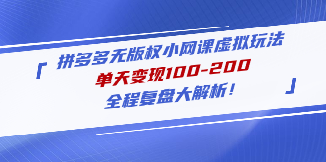 （4861期）拼多多无版权小网课虚拟玩法，单天变现100-200，全程复盘大解析！-副业库